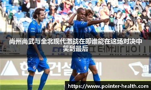 尚州尚武与全北现代激战在即谁能在这场对决中笑到最后
