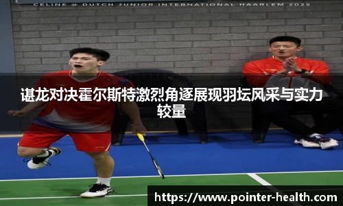 谌龙对决霍尔斯特激烈角逐展现羽坛风采与实力较量