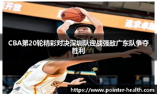 CBA第20轮精彩对决深圳队迎战强敌广东队争夺胜利